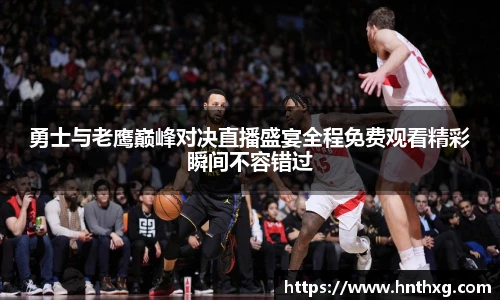 勇士与老鹰巅峰对决直播盛宴全程免费观看精彩瞬间不容错过